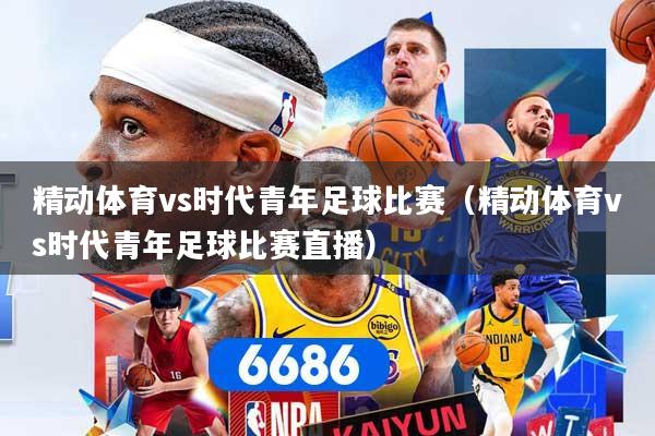 精动体育vs时代青年足球比赛（精动体育vs时代青年足球比赛直播）