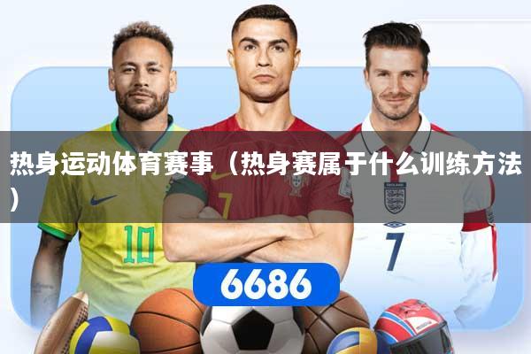 热身运动体育赛事（热身赛属于什么训练方法）