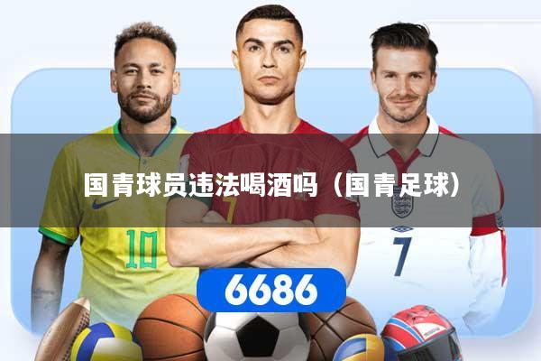 国青球员违法喝酒吗(国青足球)