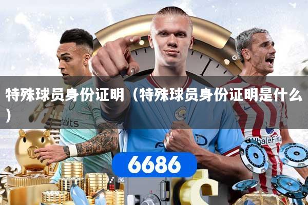 特殊球员身份证明（特殊球员身份证明是什么）