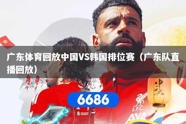广东体育回放中国VS韩国排位赛（广东队直播回放）