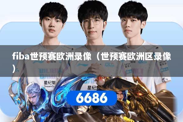 fiba世预赛欧洲录像（世预赛欧洲区录像）